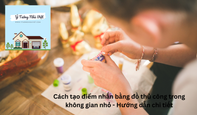 Cách tạo điểm nhấn bằng đồ thủ công trong không gian nhỏ - Hướng dẫn chi tiết