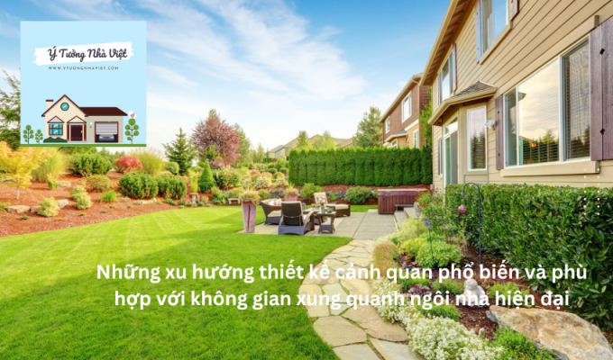 Những xu hướng thiết kế cảnh quan phổ biến và phù hợp với không gian xung quanh ngôi nhà hiện đại