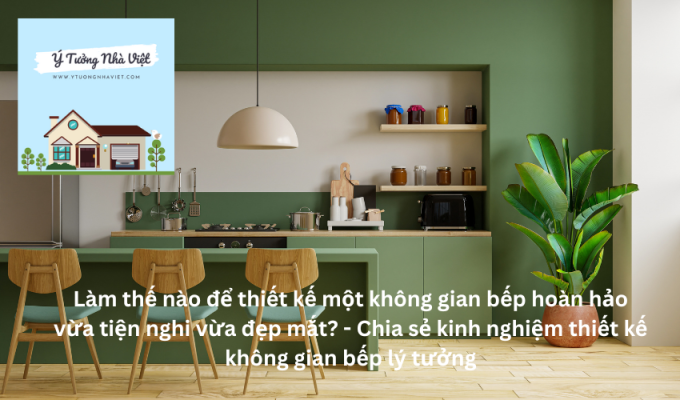 Làm thế nào để thiết kế một không gian bếp hoàn hảo vừa tiện nghi vừa đẹp mắt? - Chia sẻ kinh nghiệm thiết kế không gian bếp lý tưởng