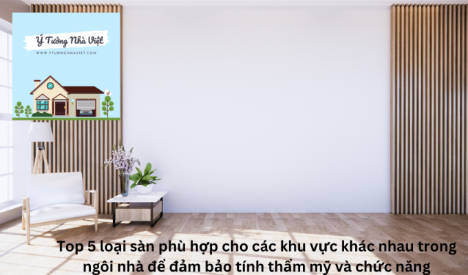 Top 5 loại sàn phù hợp cho các khu vực khác nhau trong ngôi nhà để đảm bảo tính thẩm mỹ và chức năng