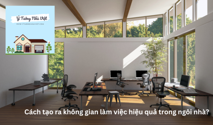 Cách tạo ra không gian làm việc hiệu quả trong ngôi nhà?