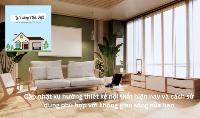 Cập nhật xu hướng thiết kế nội thất hiện nay và cách sử dụng phù hợp với không gian sống của bạn