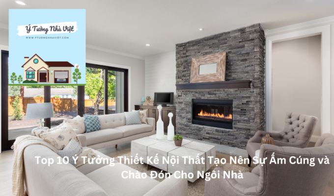 Top 10 Ý Tưởng Thiết Kế Nội Thất Tạo Nên Sự Ấm Cúng và Chào Đón Cho Ngôi Nhà