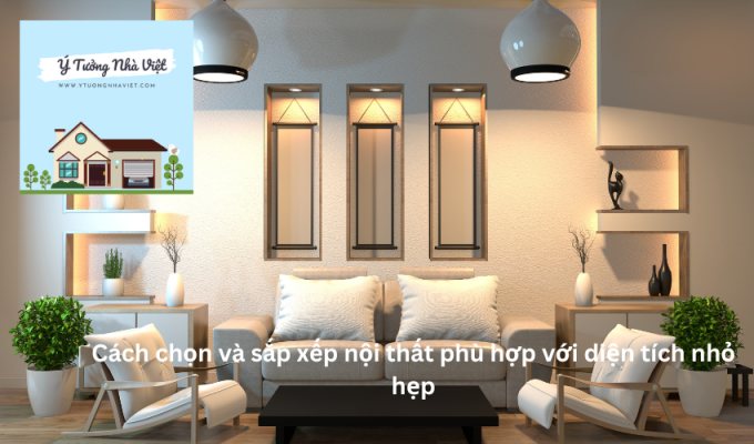 Cách chọn và sắp xếp nội thất phù hợp với diện tích nhỏ hẹp