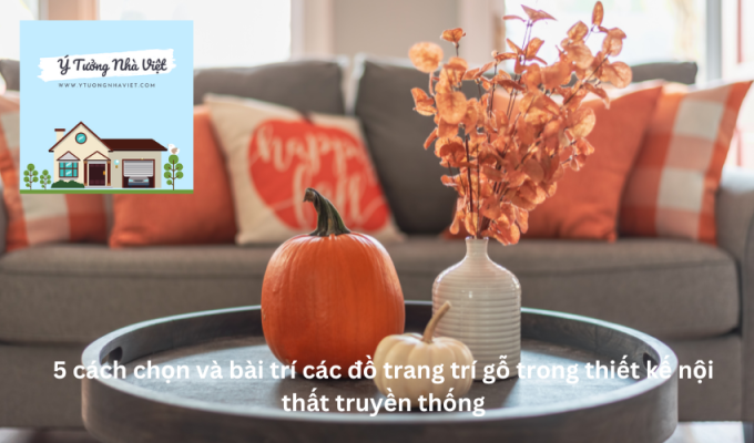 5 cách chọn và bài trí các đồ trang trí gỗ trong thiết kế nội thất truyền thống