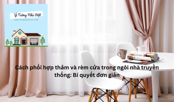 Cách phối hợp thảm và rèm cửa trong ngôi nhà truyền thống: Bí quyết đơn giản