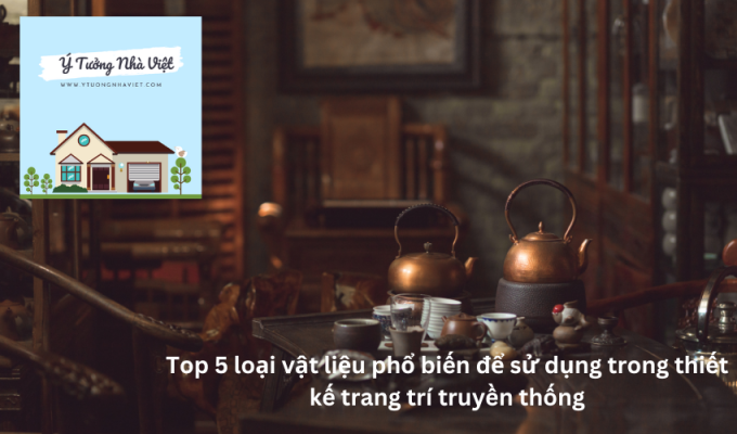 Top 5 loại vật liệu phổ biến để sử dụng trong thiết kế trang trí truyền thống