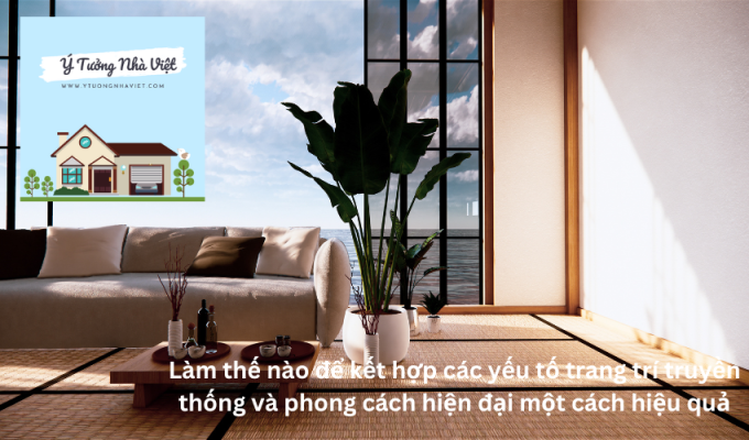 Làm thế nào để kết hợp các yếu tố trang trí truyền thống và phong cách hiện đại một cách hiệu quả